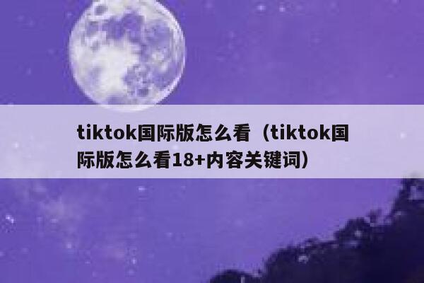 tiktok国际版怎么看（tiktok国际版怎么看18+内容关键词） 第1张