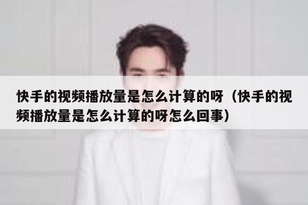 快手的视频播放量是怎么计算的呀（快手的视频播放量是怎么计算的呀怎么回事） 第1张