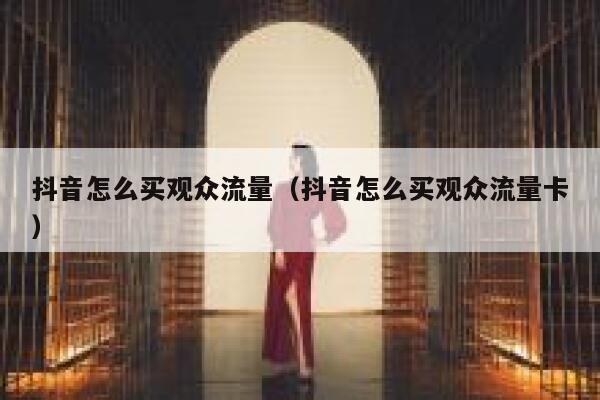 抖音怎么买观众流量（抖音怎么买观众流量卡） 第1张