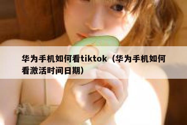 华为手机如何看tiktok（华为手机如何看激活时间日期） 第1张