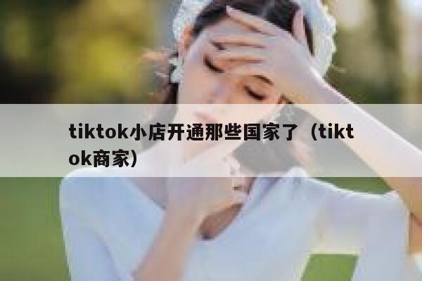 tiktok小店开通那些国家了（tiktok商家） 第1张