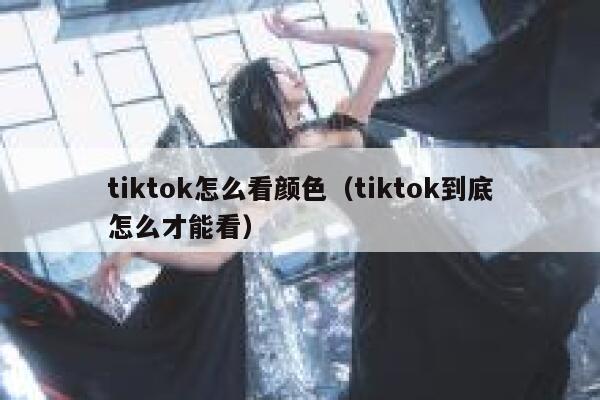 tiktok怎么看颜色（tiktok到底怎么才能看） 第1张