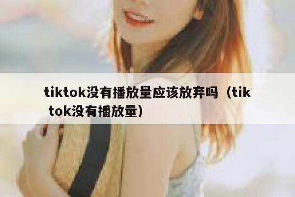 tiktok没有播放量应该放弃吗（tik tok没有播放量） 第1张