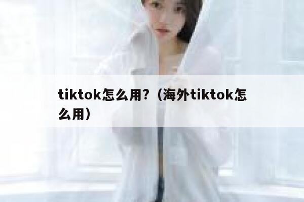 tiktok怎么用?（海外tiktok怎么用） 第1张