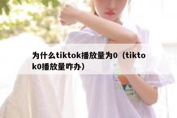 为什么tiktok播放量为0（tiktok0播放量咋办） 第1张