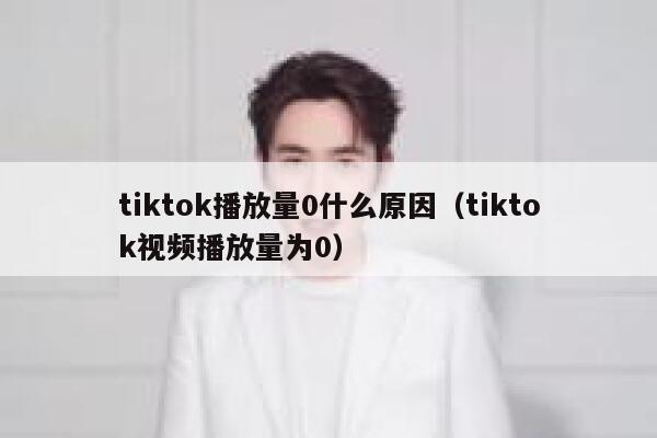 tiktok播放量0什么原因（tiktok视频播放量为0） 第1张
