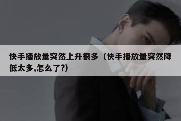 快手播放量突然上升很多（快手播放量突然降低太多,怎么了?） 第1张