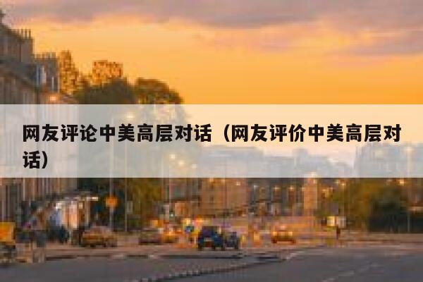 网友评论中美高层对话（网友评价中美高层对话） 第1张