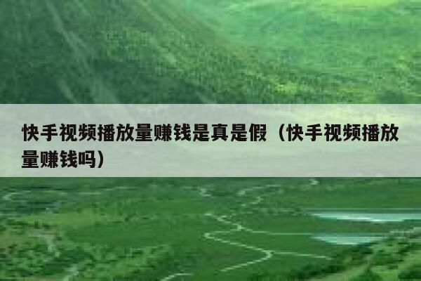 快手视频播放量赚钱是真是假（快手视频播放量赚钱吗） 第1张