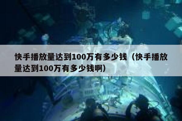 快手播放量达到100万有多少钱（快手播放量达到100万有多少钱啊） 第1张