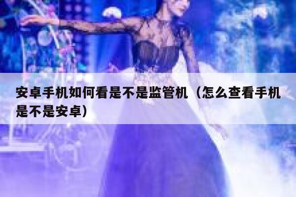 安卓手机如何看是不是监管机（怎么查看手机是不是安卓） 第1张