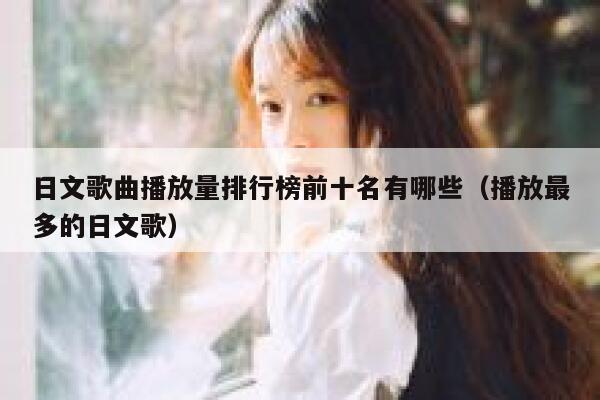 日文歌曲播放量排行榜前十名有哪些（播放最多的日文歌） 第1张