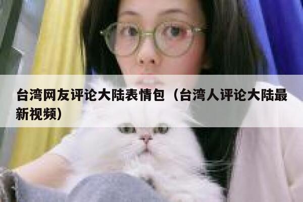 台湾网友评论大陆表情包（台湾人评论大陆最新视频） 第1张