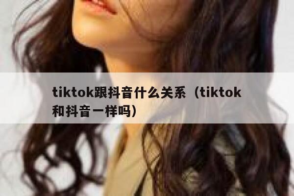 tiktok跟抖音什么关系（tiktok和抖音一样吗） 第1张