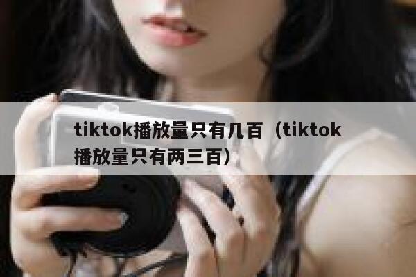 tiktok播放量只有几百（tiktok播放量只有两三百） 第1张