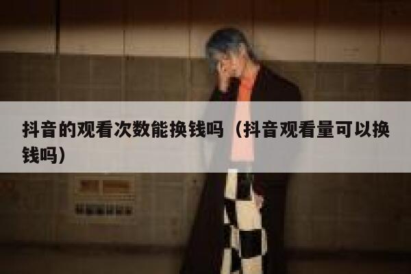 抖音的观看次数能换钱吗（抖音观看量可以换钱吗） 第1张