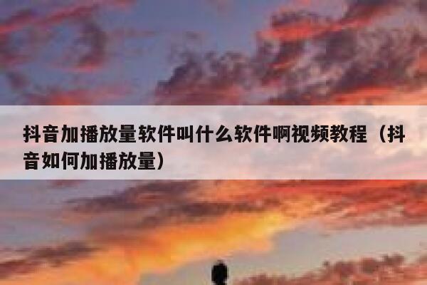 抖音加播放量软件叫什么软件啊视频教程（抖音如何加播放量） 第1张