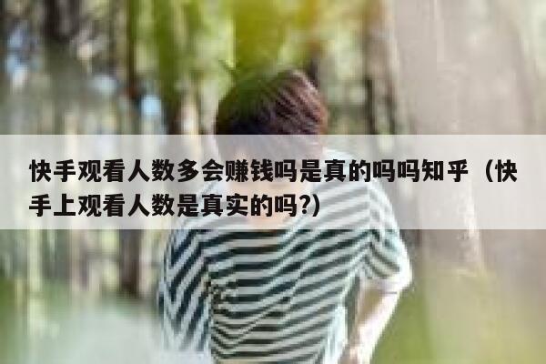 快手观看人数多会赚钱吗是真的吗吗知乎（快手上观看人数是真实的吗?） 第1张