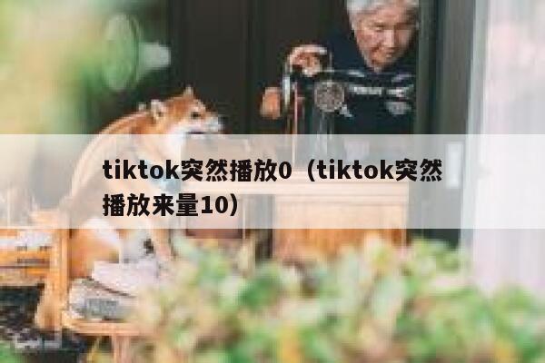 tiktok突然播放0（tiktok突然播放来量10） 第1张