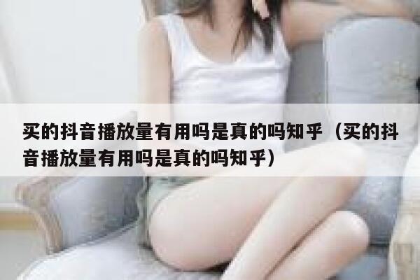 买的抖音播放量有用吗是真的吗知乎（买的抖音播放量有用吗是真的吗知乎） 第1张