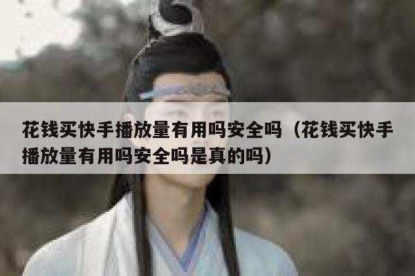 花钱买快手播放量有用吗安全吗（花钱买快手播放量有用吗安全吗是真的吗） 第1张