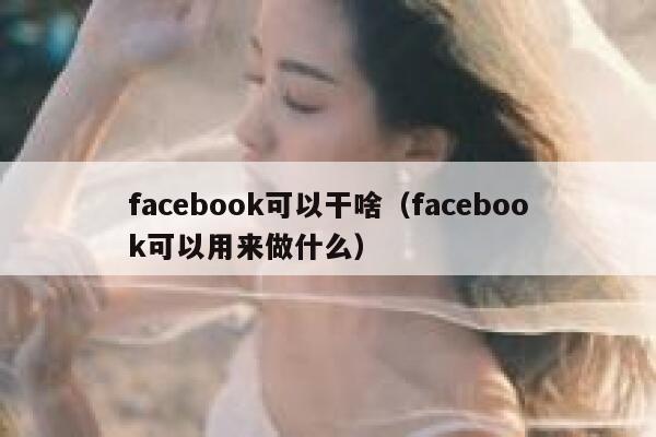 facebook可以干啥（facebook可以用来做什么） 第1张