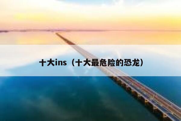 十大ins（十大最危险的恐龙） 第1张