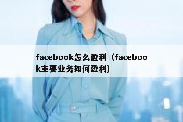 facebook怎么盈利（facebook主要业务如何盈利） 第1张