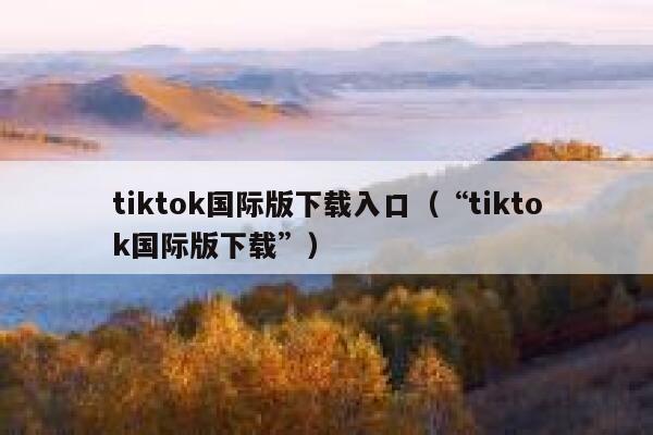 tiktok国际版下载入口（“tiktok国际版下载”） 第1张