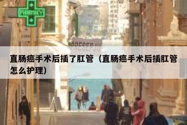 直肠癌手术后插了肛管（直肠癌手术后插肛管怎么护理） 第1张