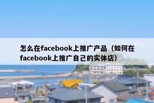 怎么在facebook上推广产品（如何在facebook上推广自己的实体店） 第1张