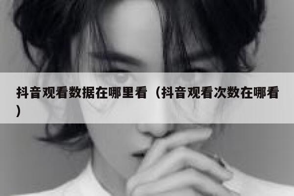 抖音观看数据在哪里看（抖音观看次数在哪看） 第1张