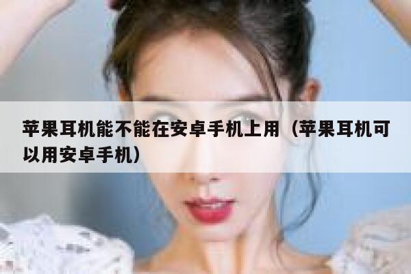 苹果耳机能不能在安卓手机上用（苹果耳机可以用安卓手机） 第1张