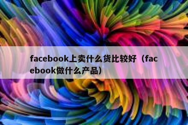 facebook上卖什么货比较好（facebook做什么产品） 第1张