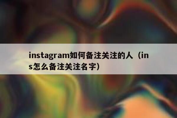 instagram如何备注关注的人（ins怎么备注关注名字） 第1张