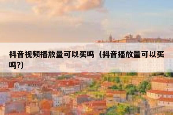 抖音视频播放量可以买吗（抖音播放量可以买吗?） 第1张