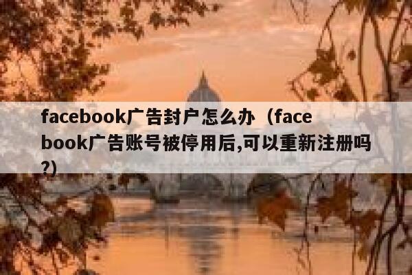 facebook广告封户怎么办（facebook广告账号被停用后,可以重新注册吗?） 第1张