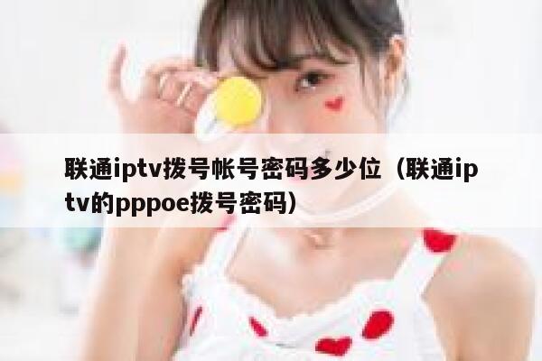 联通iptv拨号帐号密码多少位（联通iptv的pppoe拨号密码） 第1张