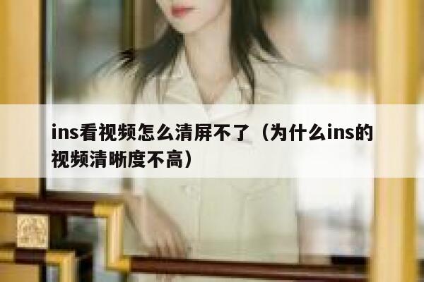 ins看视频怎么清屏不了（为什么ins的视频清晰度不高） 第1张