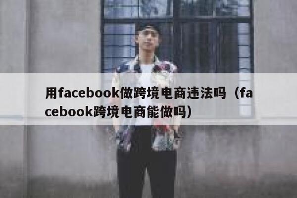 用facebook做跨境电商违法吗（facebook跨境电商能做吗） 第1张