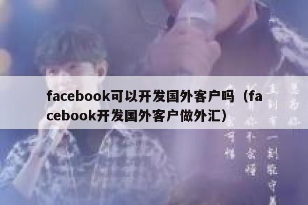 facebook可以开发国外客户吗（facebook开发国外客户做外汇） 第1张