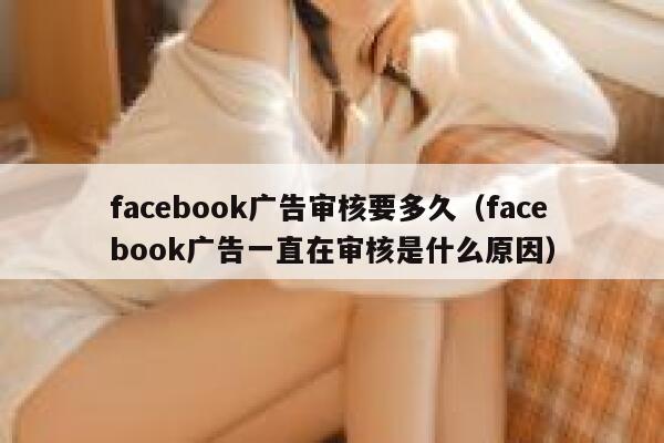 facebook广告审核要多久（facebook广告一直在审核是什么原因） 第1张