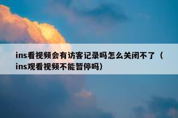 ins看视频会有访客记录吗怎么关闭不了（ins观看视频不能暂停吗） 第1张