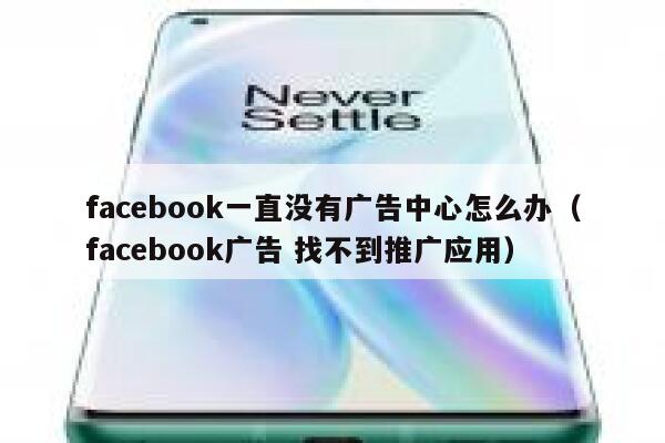 facebook一直没有广告中心怎么办（facebook广告 找不到推广应用） 第1张