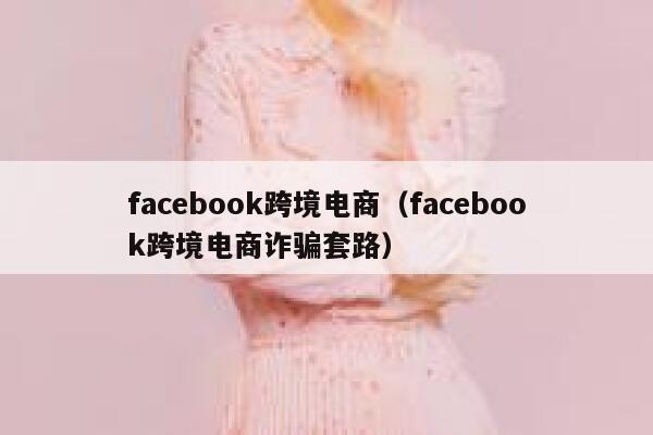 facebook跨境电商（facebook跨境电商诈骗套路） 第1张