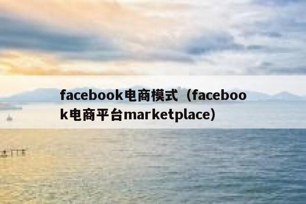 facebook电商模式（facebook电商平台marketplace） 第1张