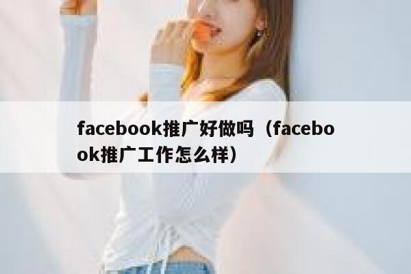 facebook推广好做吗（facebook推广工作怎么样） 第1张
