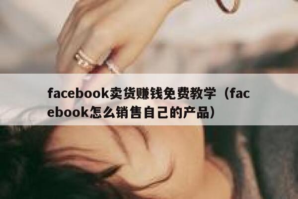 facebook卖货赚钱免费教学（facebook怎么销售自己的产品） 第1张