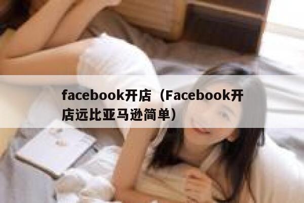 facebook开店（Facebook开店远比亚马逊简单） 第1张