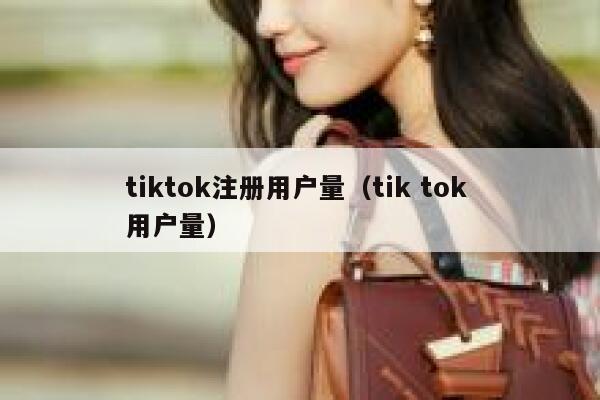 tiktok注册用户量（tik tok 用户量） 第1张